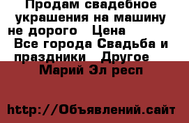 Продам свадебное украшения на машину не дорого › Цена ­ 3 000 - Все города Свадьба и праздники » Другое   . Марий Эл респ.